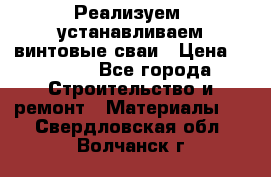 Реализуем, устанавливаем винтовые сваи › Цена ­ 1 250 - Все города Строительство и ремонт » Материалы   . Свердловская обл.,Волчанск г.